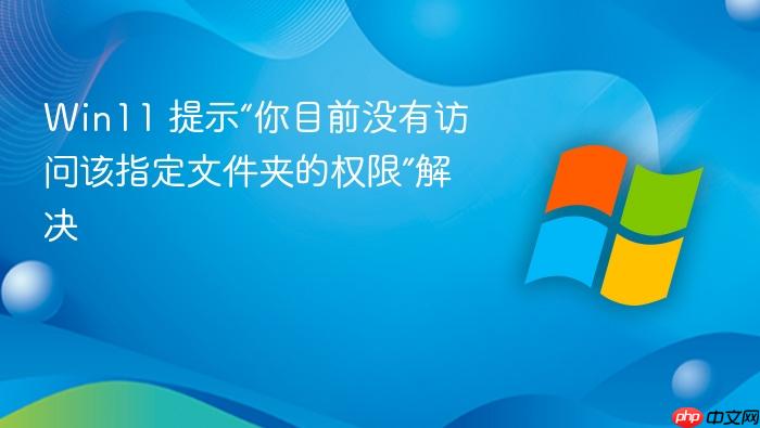 win11 提示“你目前没有访问该指定文件夹的权限”解决
