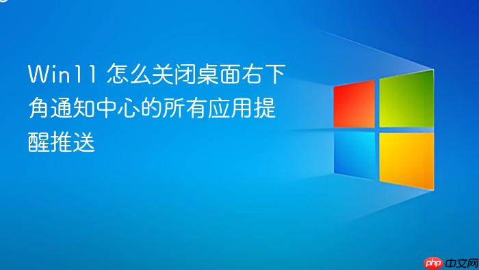 win11 怎么关闭桌面右下角通知中心的所有应用提醒推送