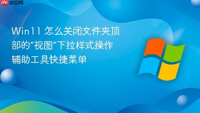 win11 怎么关闭文件夹顶部的“视图”下拉样式操作辅助工具快捷菜单