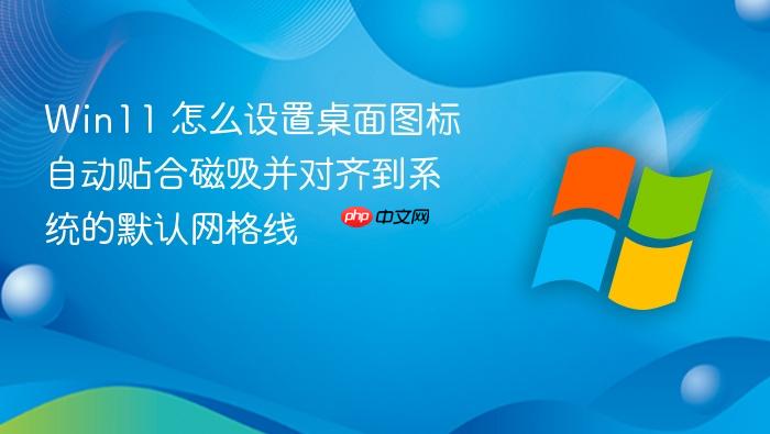 win11 怎么设置桌面图标自动贴合磁吸并对齐到系统的默认网格线
