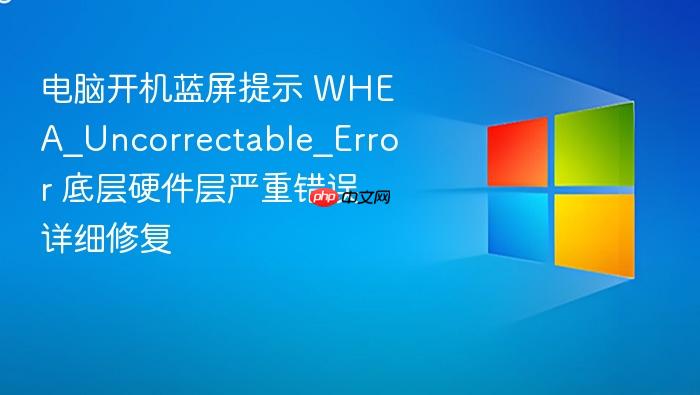 电脑开机蓝屏提示 whea_uncorrectable_error 底层硬件层严重错误详细修复