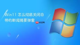win11 怎么彻底关闭自带的新闻摘要弹窗