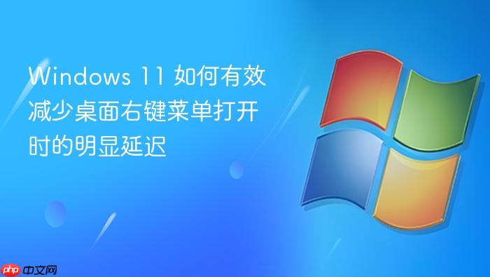 windows 11 如何有效减少桌面右键菜单打开时的明显延迟