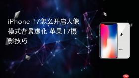 iPhone 17怎么开启人像模式背景虚化 苹果17摄影技巧