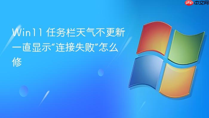win11 任务栏天气不更新一直显示“连接失败”怎么修