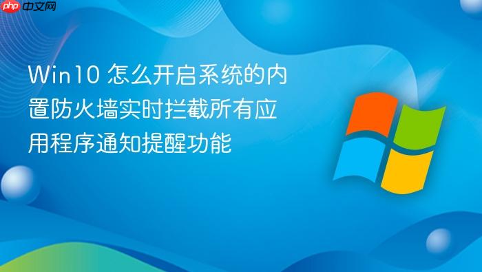 win10 怎么开启系统的内置防火墙实时拦截所有应用程序通知提醒功能