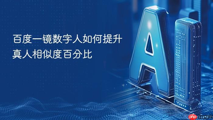 百度一镜数字人如何提升真人相似度百分比