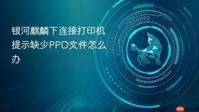 银河麒麟下连接打印机提示缺少PPD文件怎么办