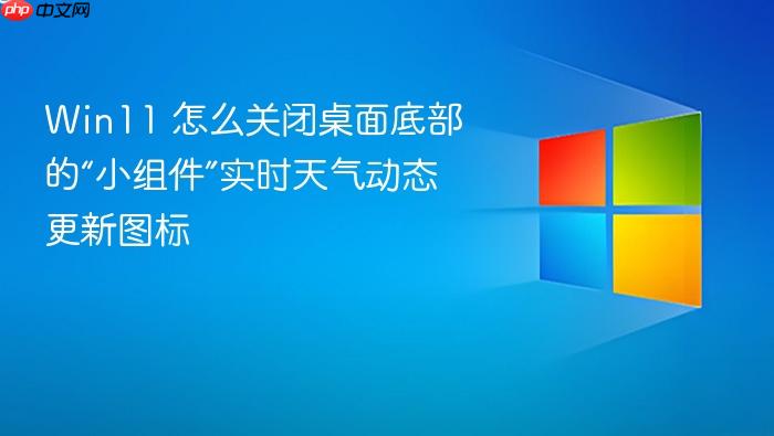 win11 怎么关闭桌面底部的“小组件”实时天气动态更新图标