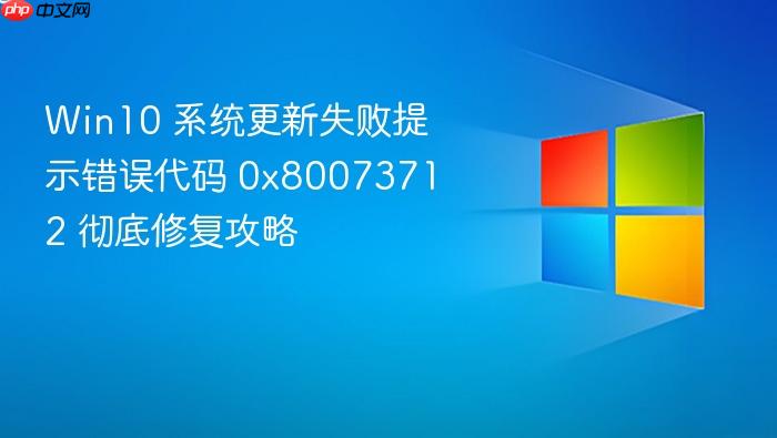 win10 系统更新失败提示错误代码 0x80073712 彻底修复攻略