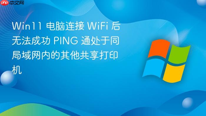 win11 电脑连接 wifi 后无法成功 ping 通处于同局域网内的其他共享打印机