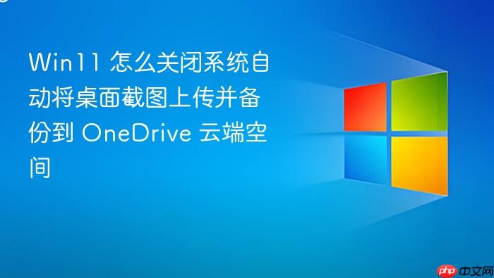 win11 怎么关闭系统自动将桌面截图上传并备份到 onedrive 云端空间