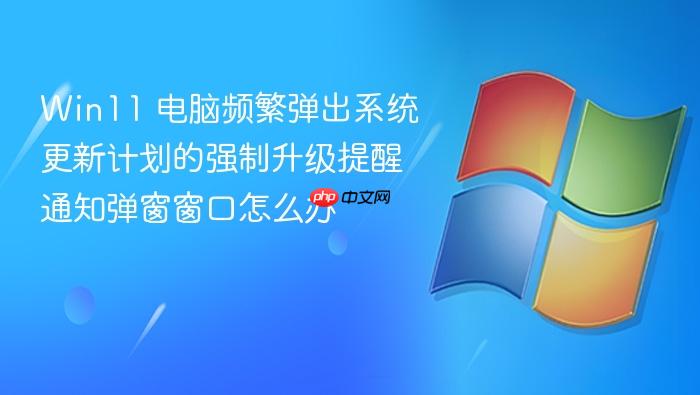 win11 电脑频繁弹出系统更新计划的强制升级提醒通知弹窗窗口怎么办