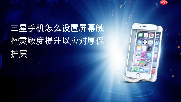 三星手机怎么设置屏幕触控灵敏度提升以应对厚保护层