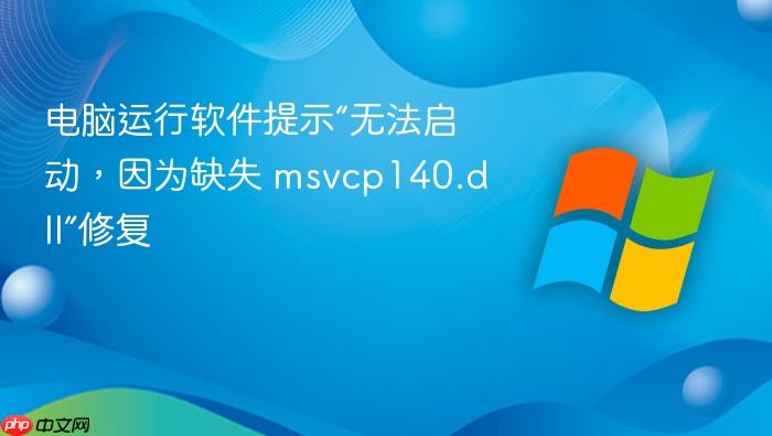 电脑运行软件提示“无法启动,因为缺失 msvcp140.dll”修复