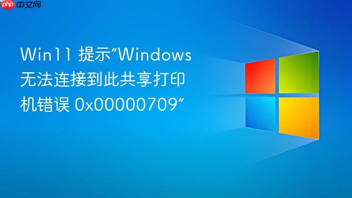 win11 提示“windows 无法连接到此共享打印机错误 0x00000709”