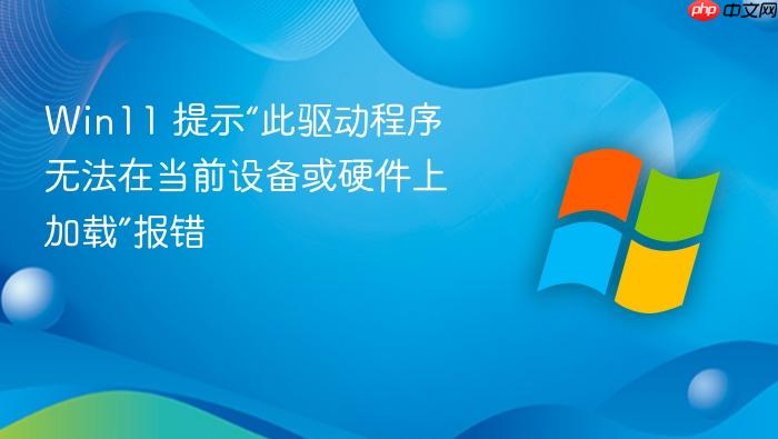 win11 提示“此驱动程序无法在当前设备或硬件上加载”报错