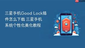 三星手机good lock插件怎么下载 三星手机系统个性化美化教程