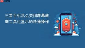 三星手机怎么关闭屏幕截屏工具栏显示的快捷操作