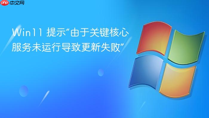win11 提示“由于关键核心服务未运行导致更新失败”