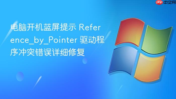 电脑开机蓝屏提示 reference_by_pointer 驱动程序冲突错误详细修复
