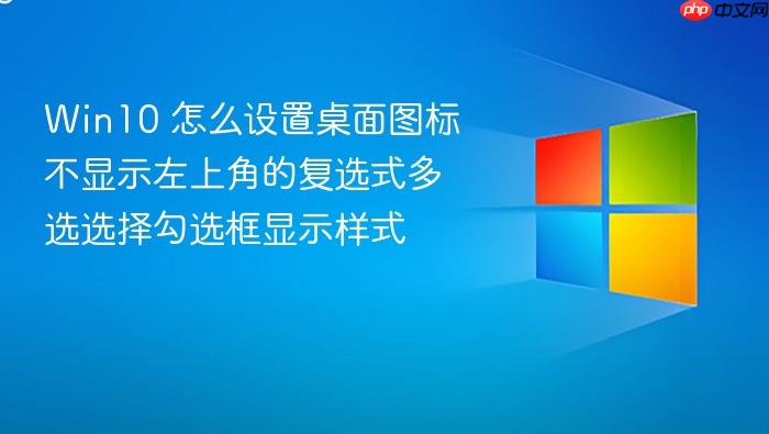 win10 怎么设置桌面图标不显示左上角的复选式多选选择勾选框显示样式