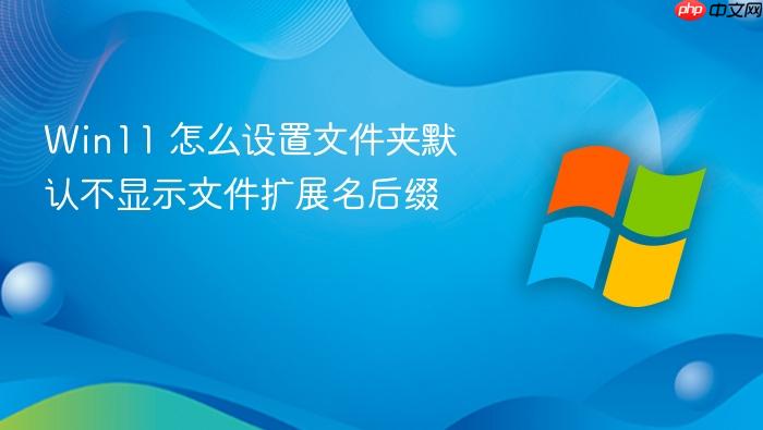 win11 怎么设置文件夹默认不显示文件扩展名后缀