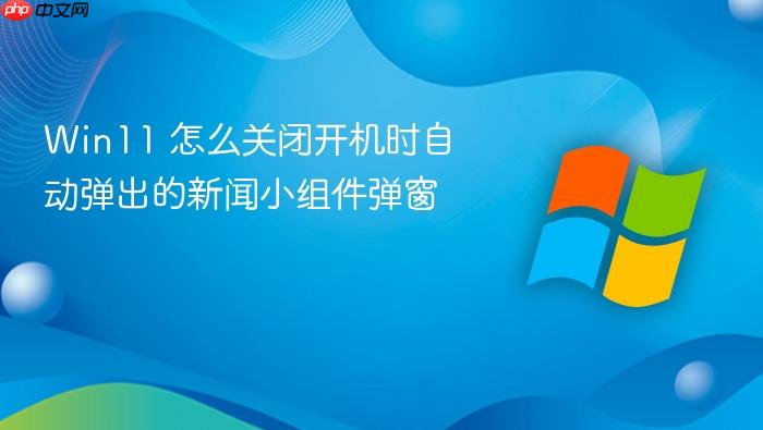 win11 怎么关闭开机时自动弹出的新闻小组件弹窗