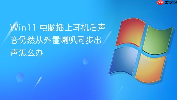 win11 电脑插上耳机后声音仍然从外置喇叭同步出声怎么办