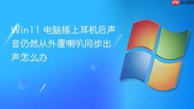 win11 电脑插上耳机后声音仍然从外置喇叭同步出声怎么办