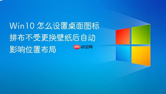 win10 怎么设置桌面图标排布不受更换壁纸后自动影响位置布局
