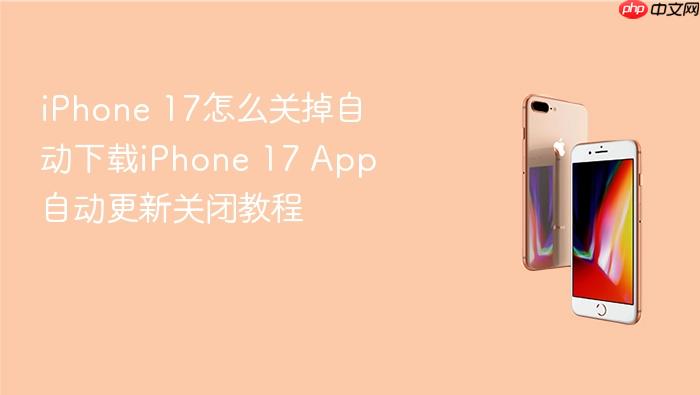 iphone 17怎么关掉自动下载iphone 17 app自动更新关闭教程