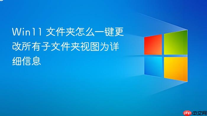 win11 文件夹怎么一键更改所有子文件夹视图为详细信息