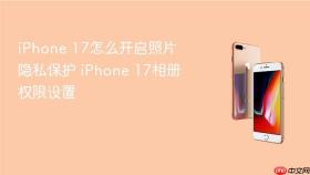 iphone 17怎么开启照片隐私保护 iphone 17相册权限设置