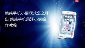 魅族手机小窗模式怎么呼出 魅族手机悬浮小窗操作教程
