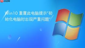 win10 重置此电脑提示“初始化电脑时出现严重问题”