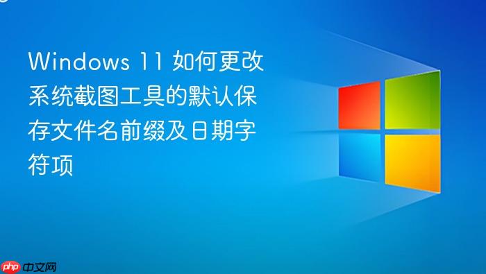 windows 11 如何更改系统截图工具的默认保存文件名前缀及日期字符项