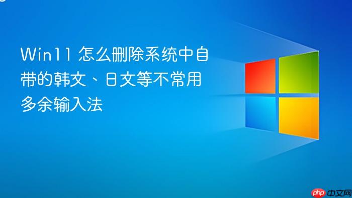 win11 怎么删除系统中自带的韩文、日文等不常用多余输入法