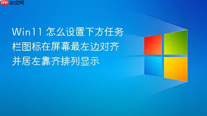 win11 怎么设置下方任务栏图标在屏幕最左边对齐并居左靠齐排列显示