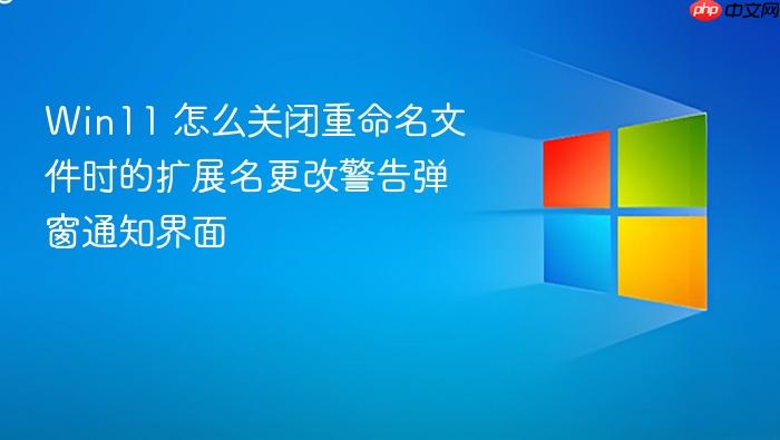 win11 怎么关闭重命名文件时的扩展名更改警告弹窗通知界面