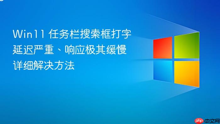 win11 任务栏搜索框打字延迟严重、响应极其缓慢详细解决方法