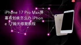iPhone 17 Pro Max屏幕有划痕怎么办 iPhone 17抛光修复教程