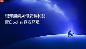 银河麒麟如何安装和配置Docker容器环境