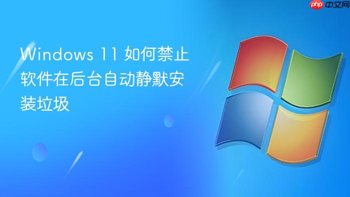 windows 11 如何禁止软件在后台自动静默安装垃圾