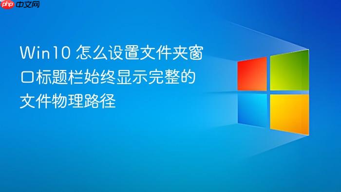 win10 怎么设置文件夹窗口标题栏始终显示完整的文件物理路径