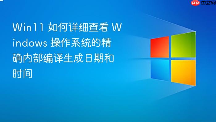 win11 如何详细查看 windows 操作系统的精确内部编译生成日期和时间