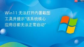 win11 无法打开内置截图工具并提示“该系统核心应用目前无法正常启动”