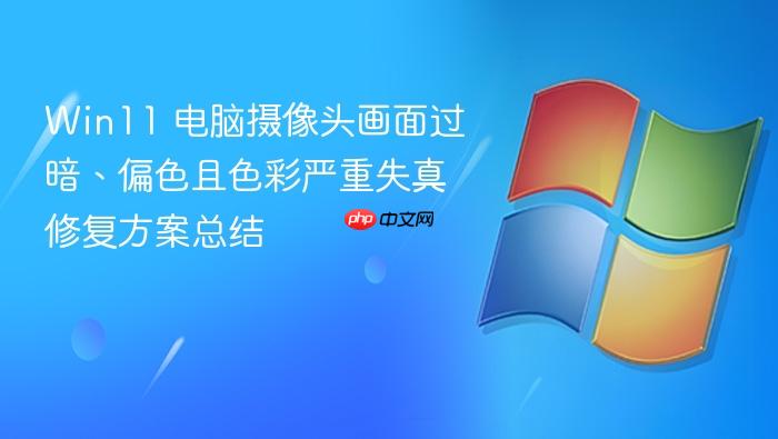 win11 电脑摄像头画面过暗、偏色且色彩严重失真修复方案总结