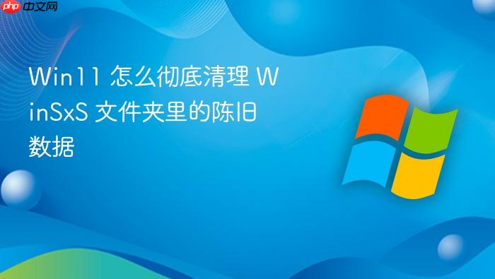 win11 怎么彻底清理 winsxs 文件夹里的陈旧数据