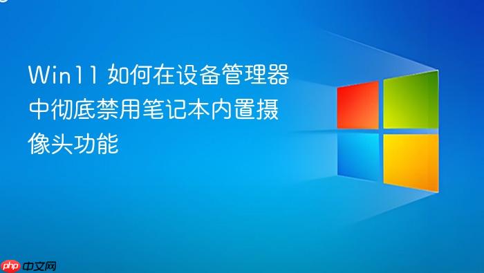 win11 如何在设备管理器中彻底禁用笔记本内置摄像头功能